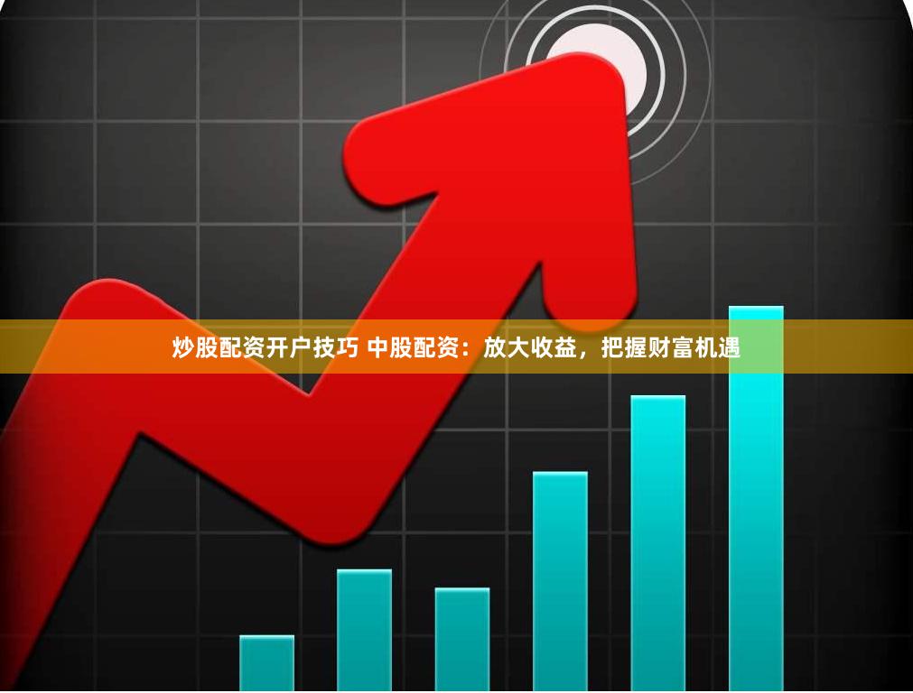 炒股配资开户技巧 中股配资：放大收益，把握财富机遇