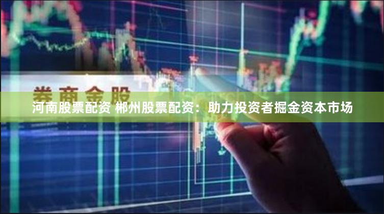 河南股票配资 郴州股票配资：助力投资者掘金资本市场