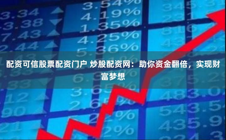 配资可信股票配资门户 炒股配资网：助你资金翻倍，实现财富梦想
