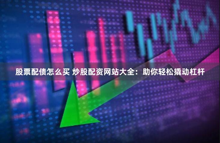 股票配债怎么买 炒股配资网站大全：助你轻松撬动杠杆