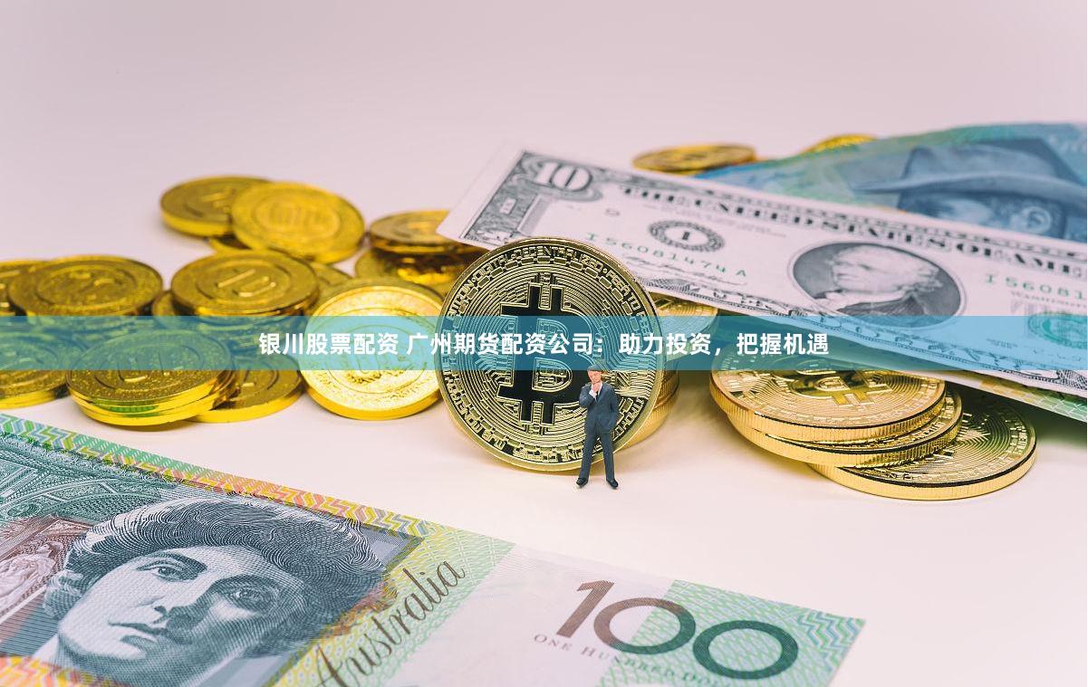 银川股票配资 广州期货配资公司：助力投资，把握机遇