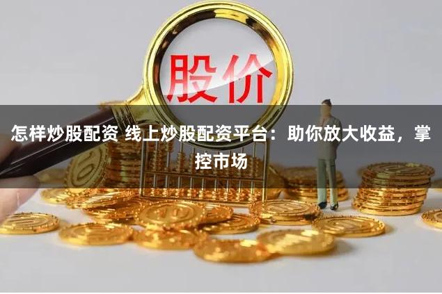 怎样炒股配资 线上炒股配资平台：助你放大收益，掌控市场