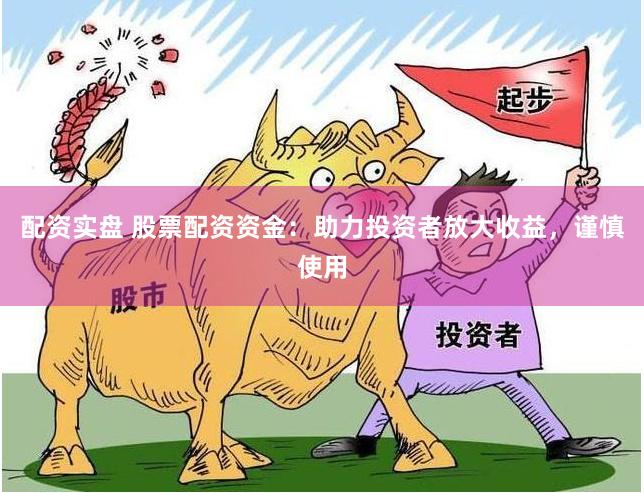 配资实盘 股票配资资金：助力投资者放大收益，谨慎使用