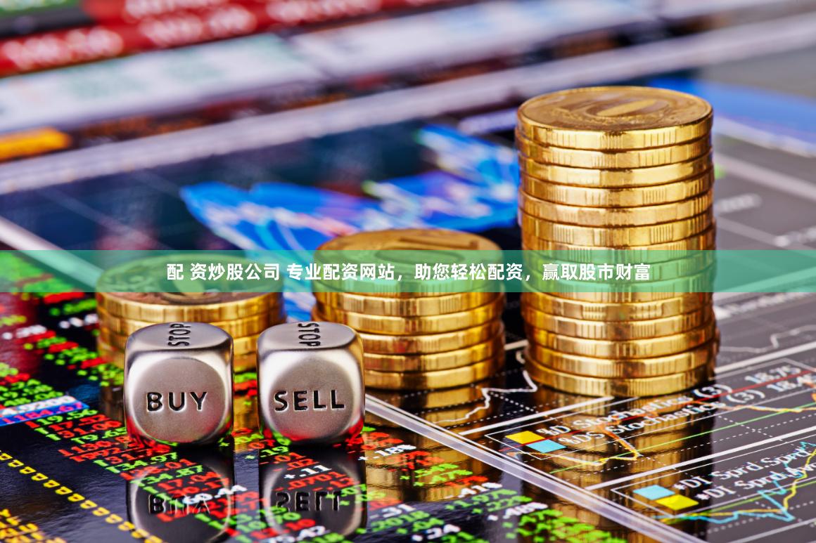 配 资炒股公司 专业配资网站，助您轻松配资，赢取股市财富