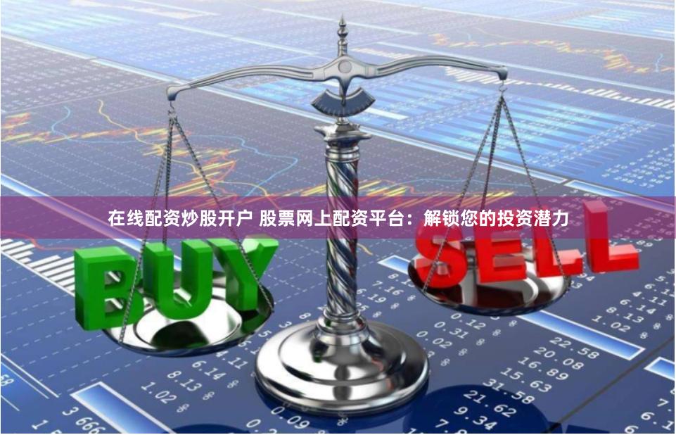 在线配资炒股开户 股票网上配资平台：解锁您的投资潜力