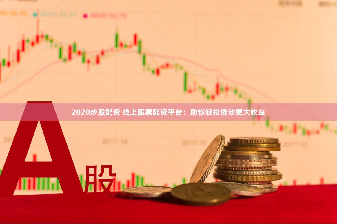 2020炒股配资 线上股票配资平台：助你轻松撬动更大收益