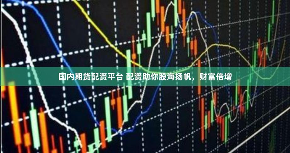 国内期货配资平台 配资助你股海扬帆，财富倍增