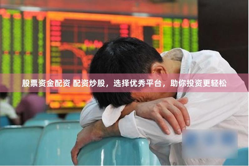 股票资金配资 配资炒股，选择优秀平台，助你投资更轻松