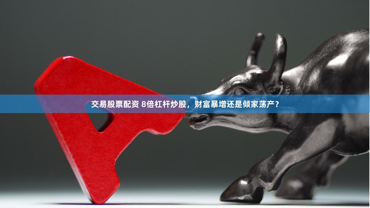 交易股票配资 8倍杠杆炒股，财富暴增还是倾家荡产？