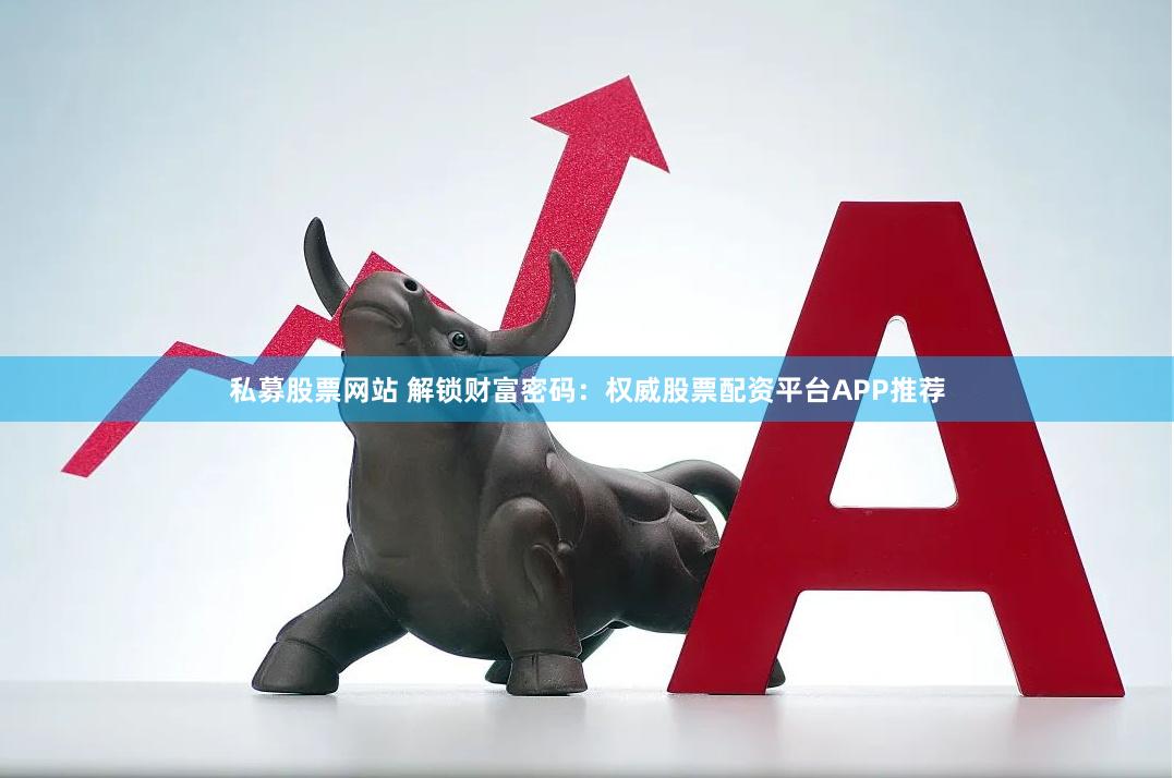 私募股票网站 解锁财富密码：权威股票配资平台APP推荐