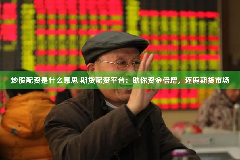 炒股配资是什么意思 期货配资平台：助你资金倍增，逐鹿期货市场