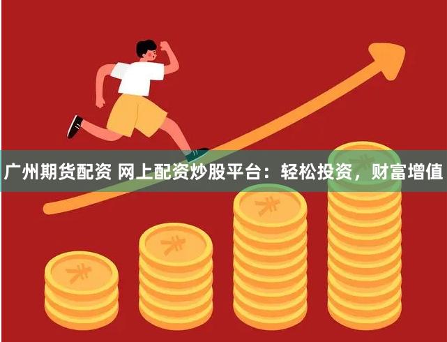广州期货配资 网上配资炒股平台：轻松投资，财富增值