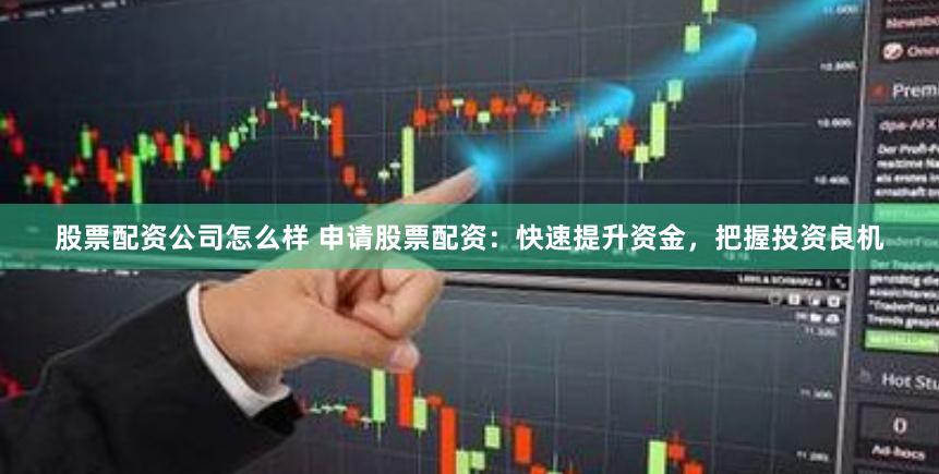 股票配资公司怎么样 申请股票配资：快速提升资金，把握投资良机