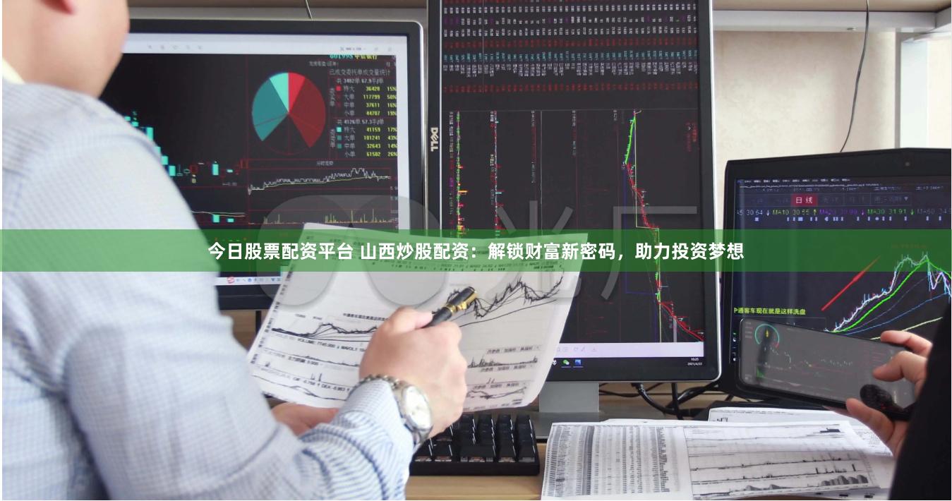今日股票配资平台 山西炒股配资：解锁财富新密码，助力投资梦想