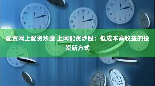 配资网上配资炒股 上网配资炒股：低成本高收益的投资新方式