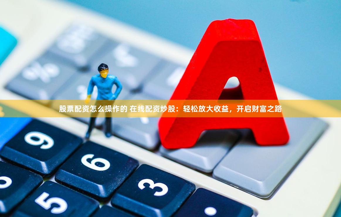 股票配资怎么操作的 在线配资炒股：轻松放大收益，开启财富之路