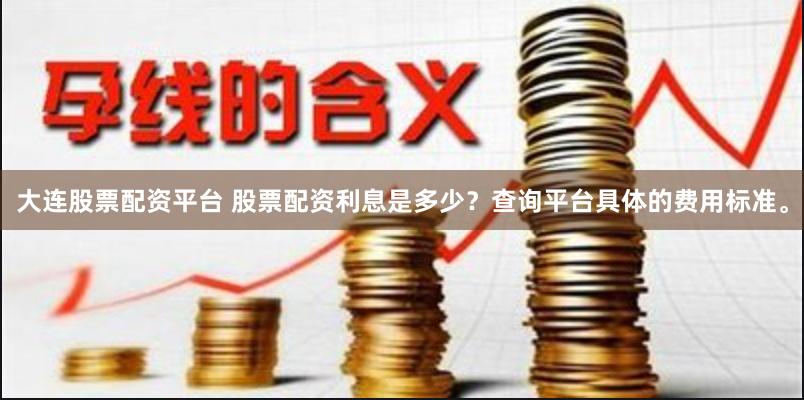 大连股票配资平台 股票配资利息是多少？查询平台具体的费用标准。