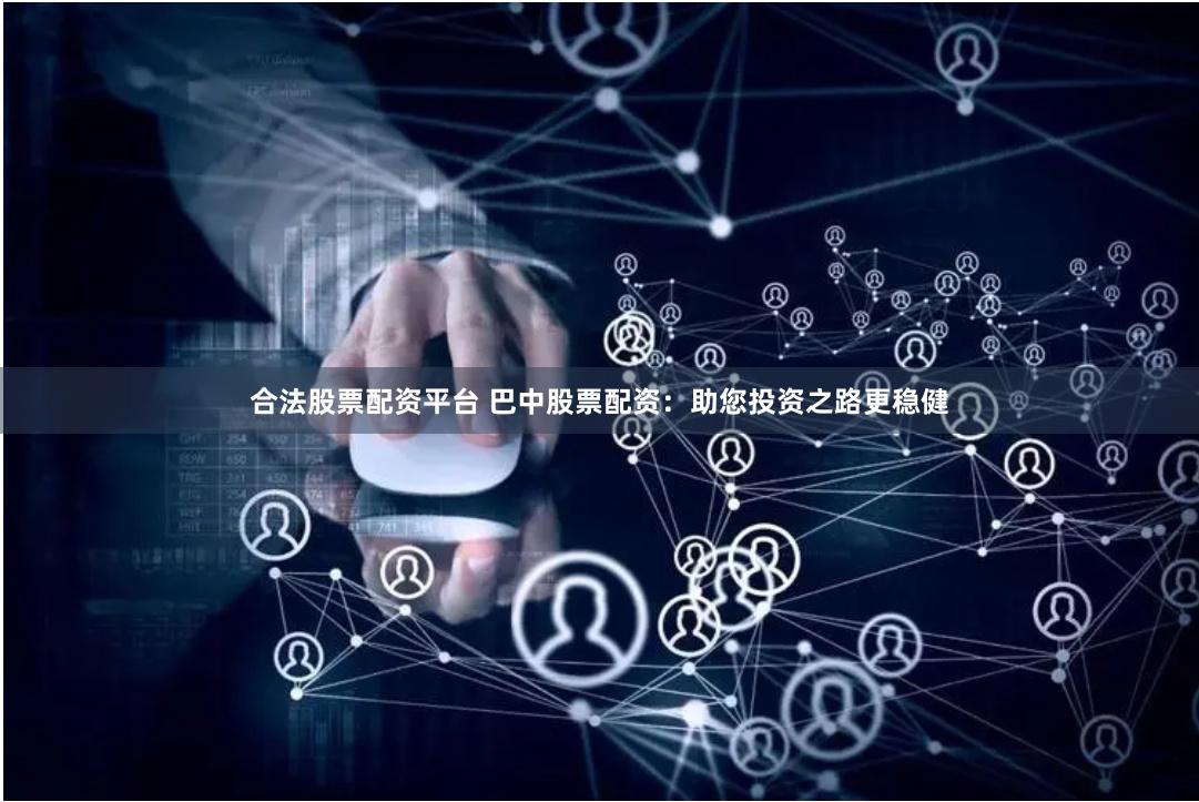 合法股票配资平台 巴中股票配资：助您投资之路更稳健