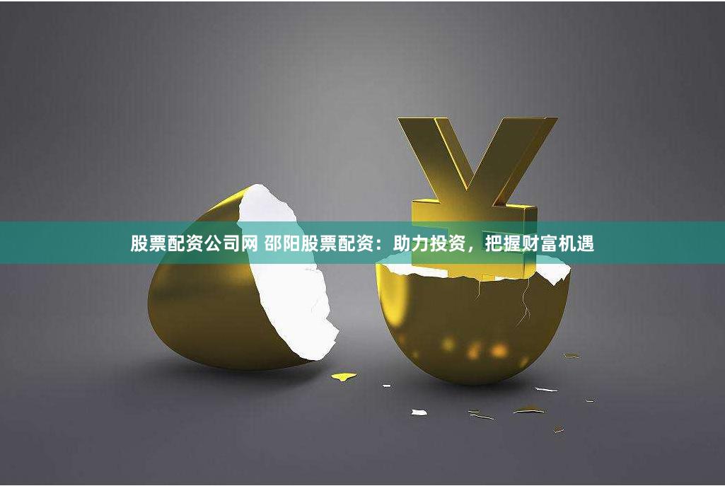 股票配资公司网 邵阳股票配资：助力投资，把握财富机遇