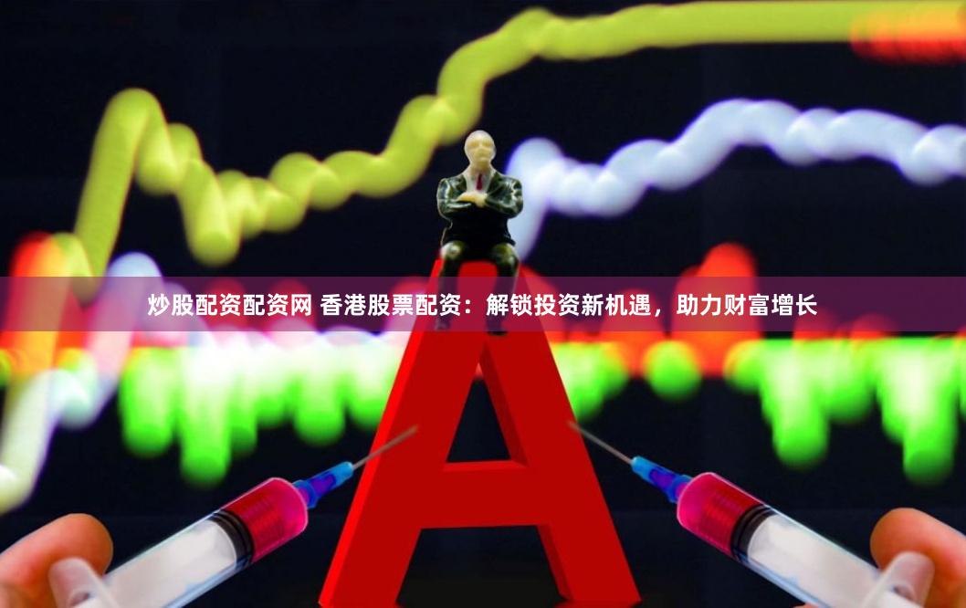 炒股配资配资网 香港股票配资：解锁投资新机遇，助力财富增长