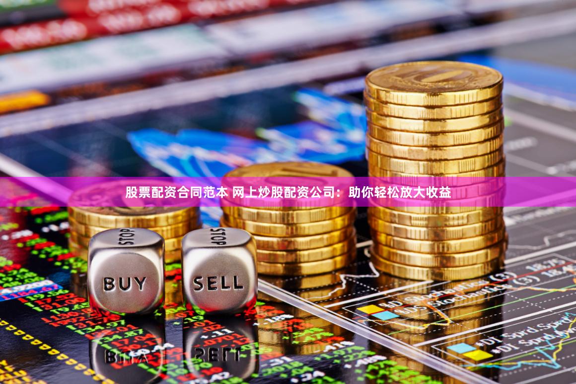 股票配资合同范本 网上炒股配资公司：助你轻松放大收益
