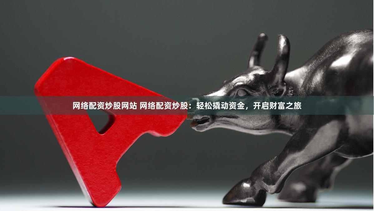 网络配资炒股网站 网络配资炒股：轻松撬动资金，开启财富之旅