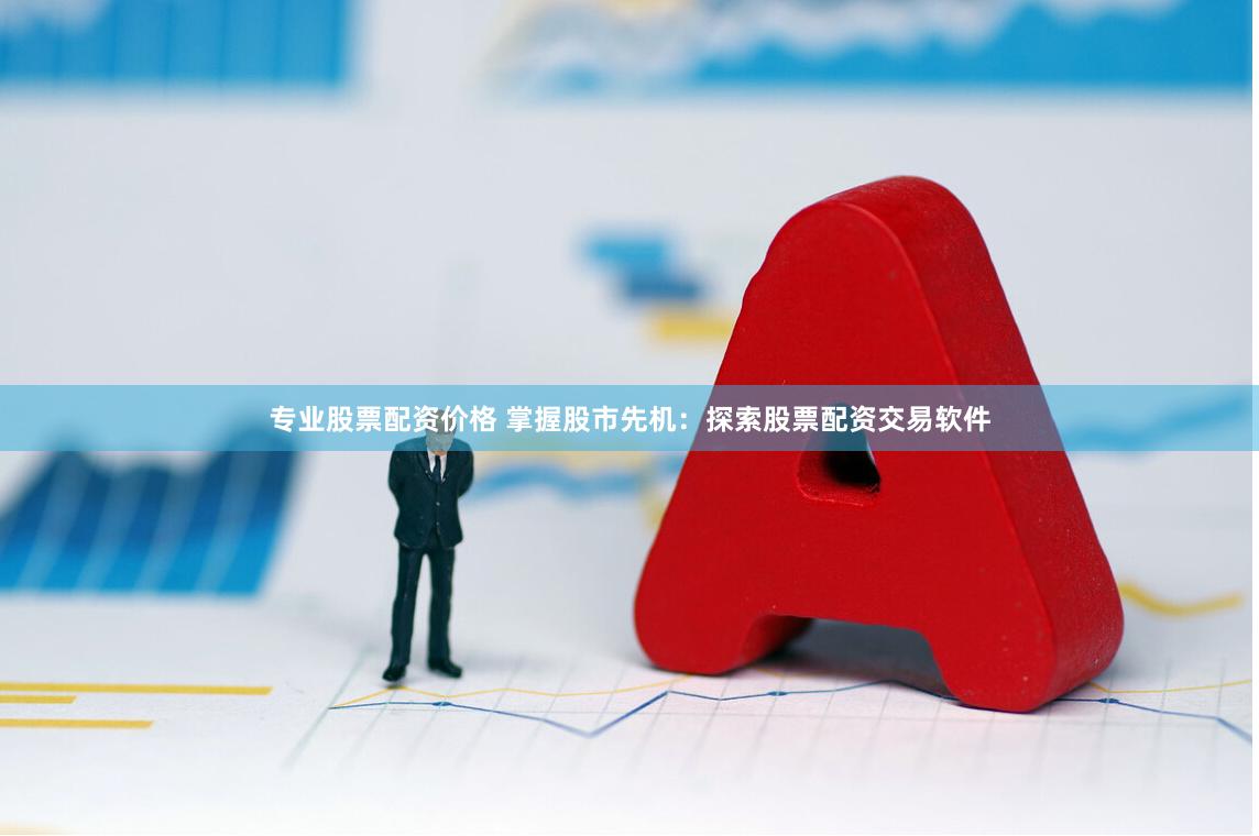 专业股票配资价格 掌握股市先机：探索股票配资交易软件