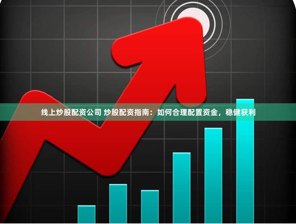 线上炒股配资公司 炒股配资指南：如何合理配置资金，稳健获利