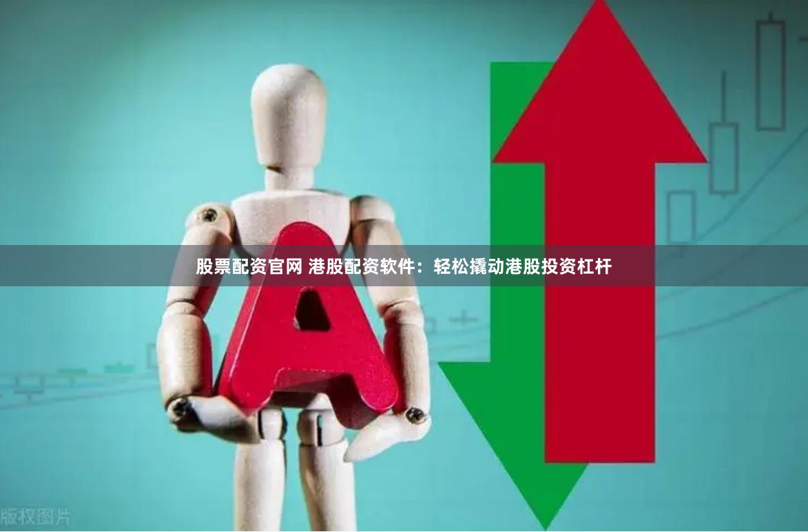股票配资官网 港股配资软件：轻松撬动港股投资杠杆