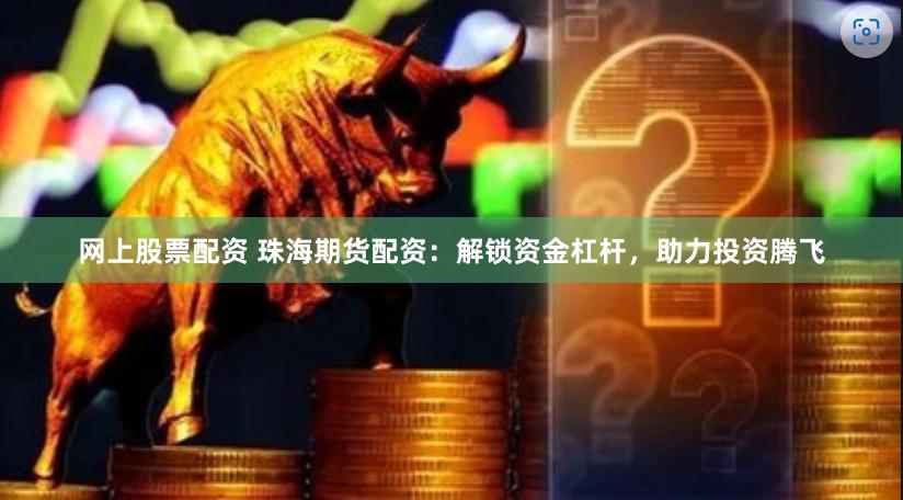 网上股票配资 珠海期货配资：解锁资金杠杆，助力投资腾飞