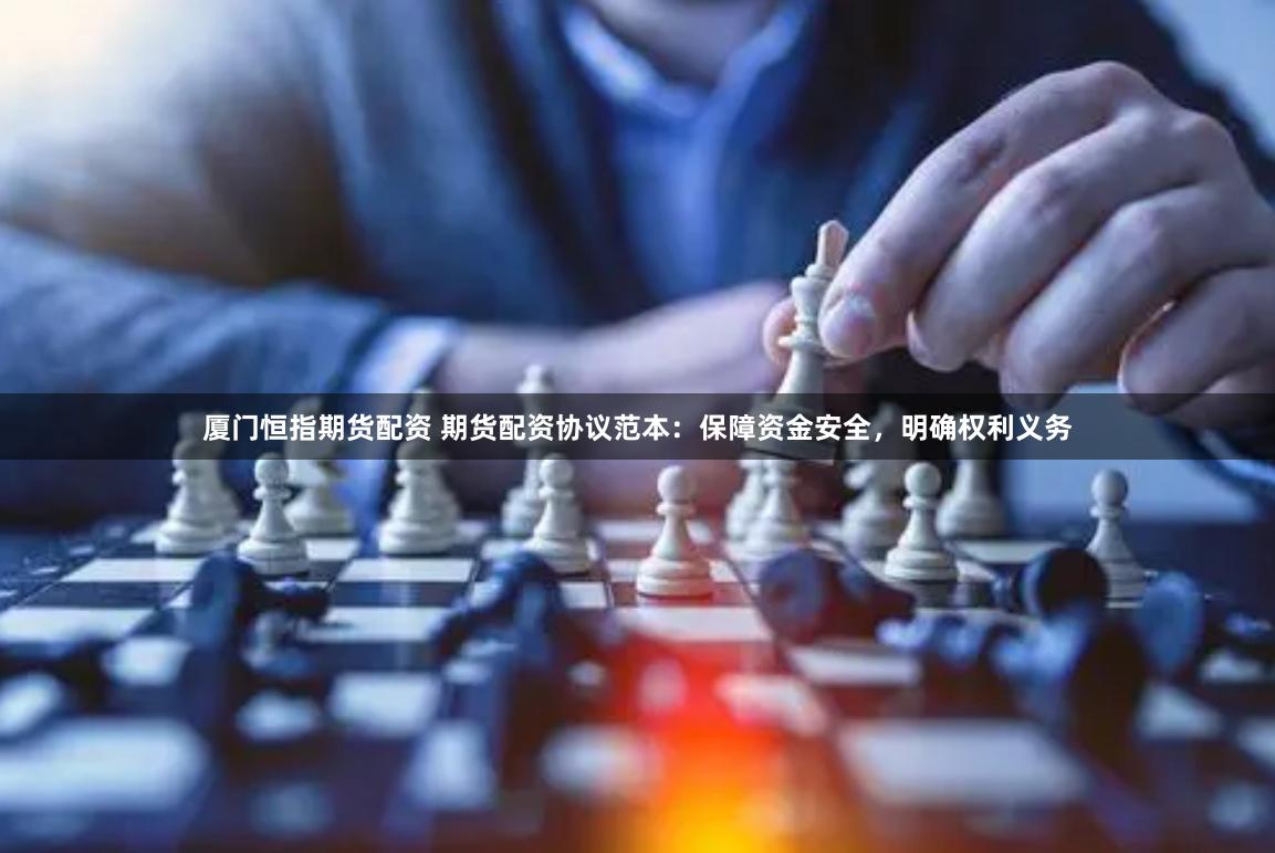 厦门恒指期货配资 期货配资协议范本：保障资金安全，明确权利义务
