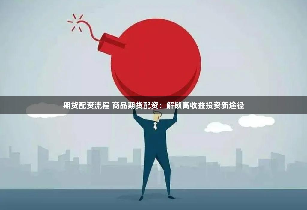 期货配资流程 商品期货配资：解锁高收益投资新途径