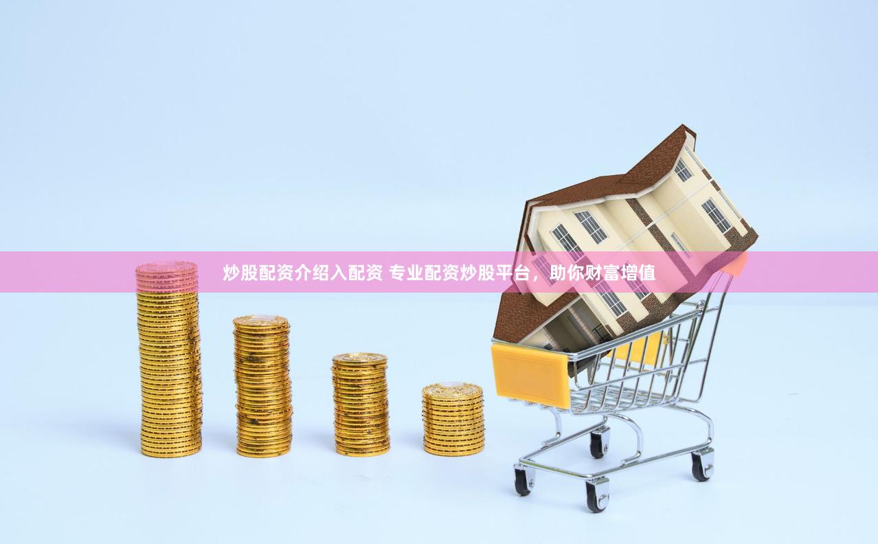 炒股配资介绍入配资 专业配资炒股平台，助你财富增值