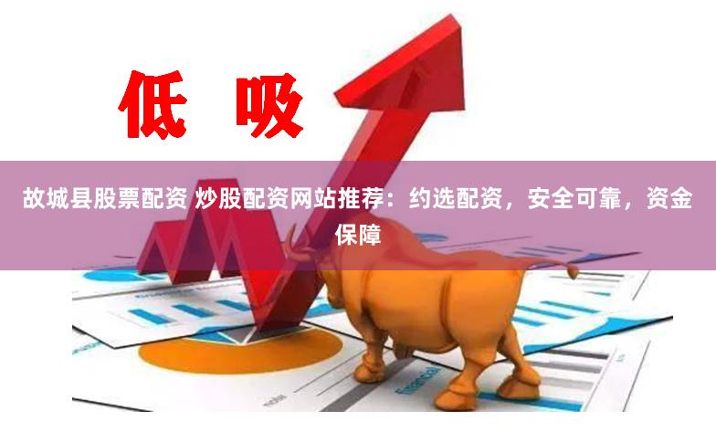 故城县股票配资 炒股配资网站推荐：约选配资，安全可靠，资金保障