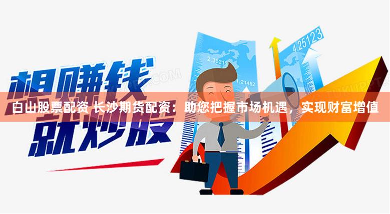 白山股票配资 长沙期货配资：助您把握市场机遇，实现财富增值