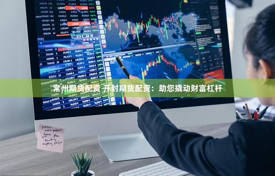 常州期货配资 开封期货配资：助您撬动财富杠杆