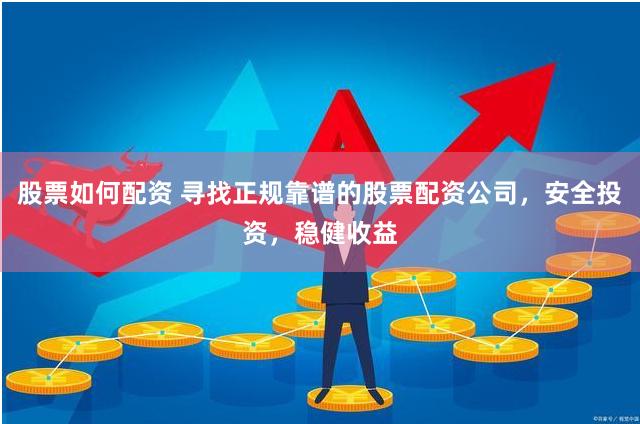 股票如何配资 寻找正规靠谱的股票配资公司，安全投资，稳健收益