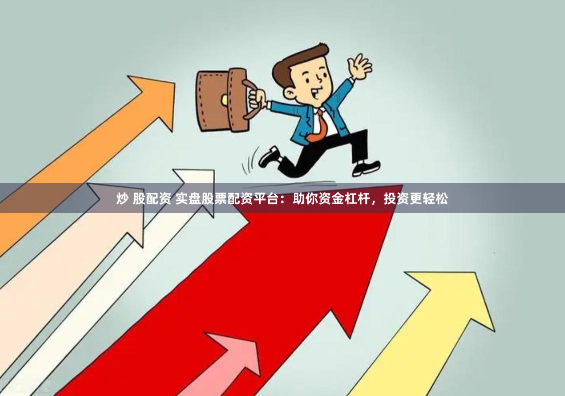 炒 股配资 实盘股票配资平台：助你资金杠杆，投资更轻松