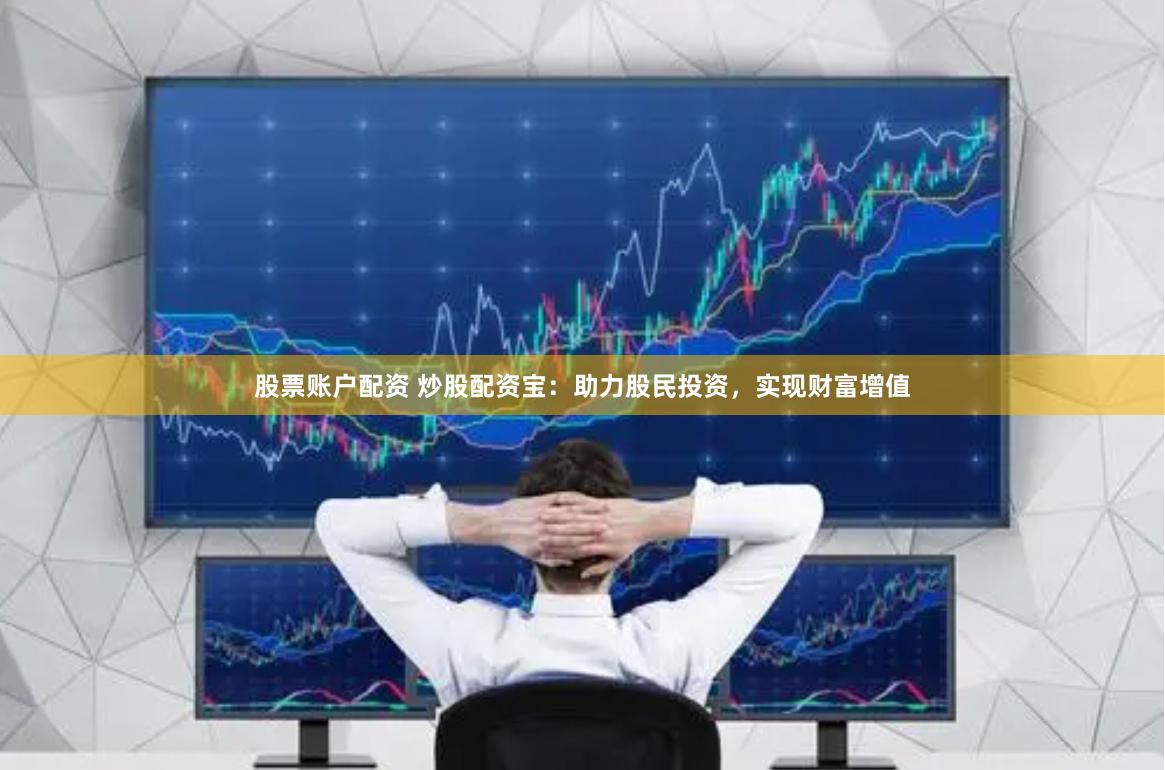 股票账户配资 炒股配资宝：助力股民投资，实现财富增值