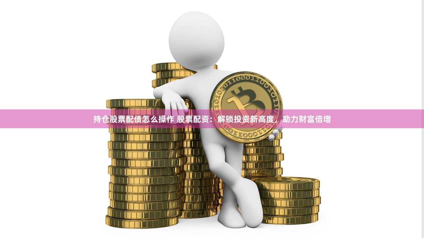 持仓股票配债怎么操作 股票配资：解锁投资新高度，助力财富倍增