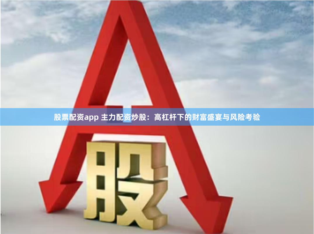 股票配资app 主力配资炒股：高杠杆下的财富盛宴与风险考验