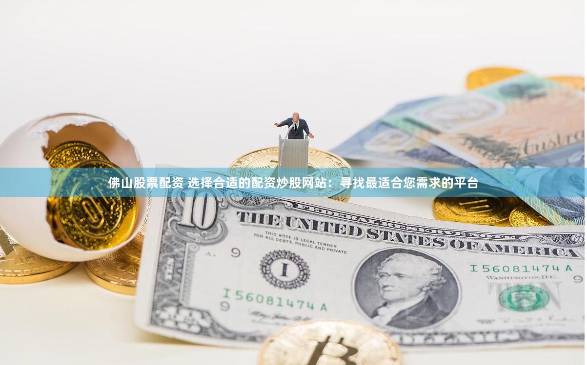 佛山股票配资 选择合适的配资炒股网站：寻找最适合您需求的平台