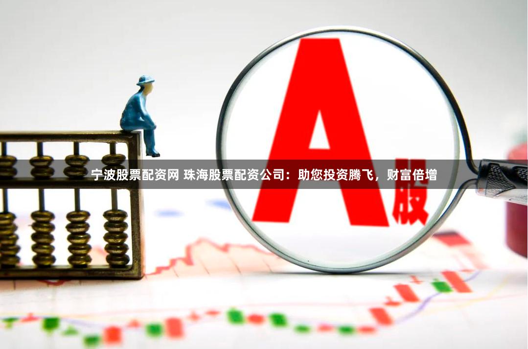 宁波股票配资网 珠海股票配资公司：助您投资腾飞，财富倍增