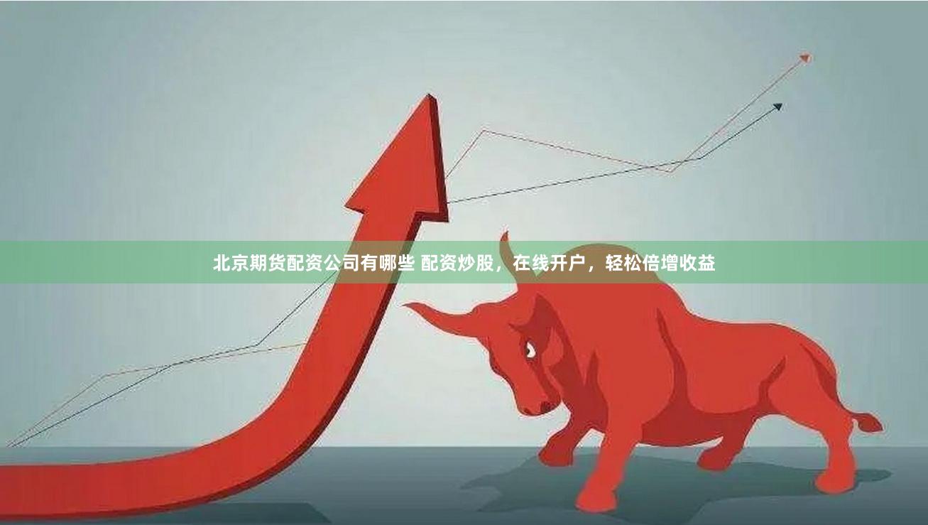 北京期货配资公司有哪些 配资炒股，在线开户，轻松倍增收益