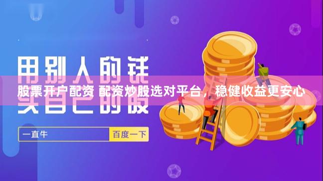 股票开户配资 配资炒股选对平台，稳健收益更安心