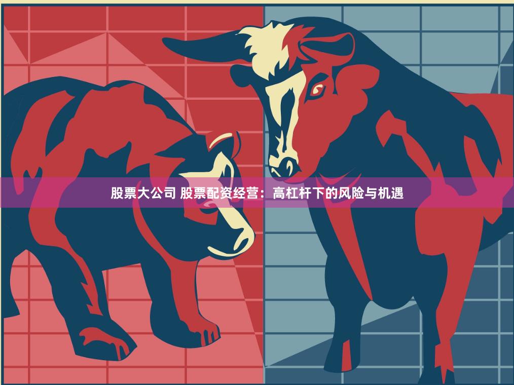 股票大公司 股票配资经营：高杠杆下的风险与机遇