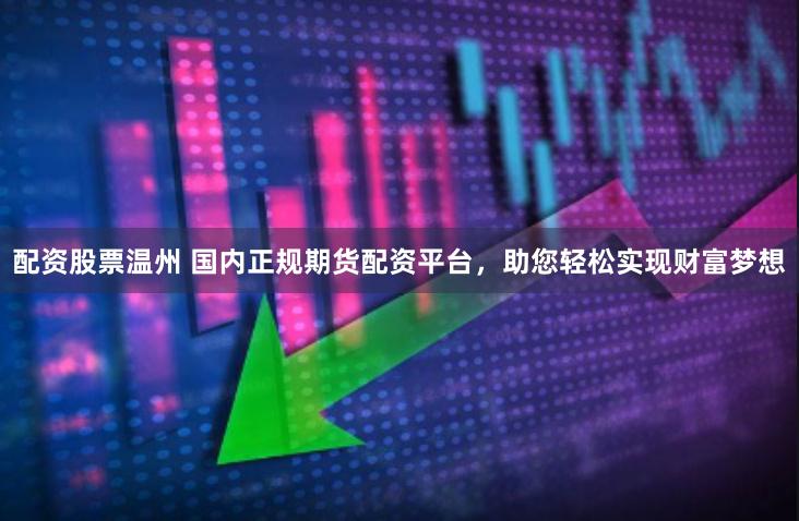 配资股票温州 国内正规期货配资平台，助您轻松实现财富梦想