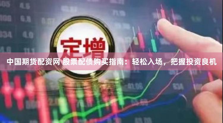 中国期货配资网 股票配债购买指南：轻松入场，把握投资良机