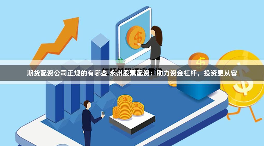 期货配资公司正规的有哪些 永州股票配资：助力资金杠杆，投资更从容