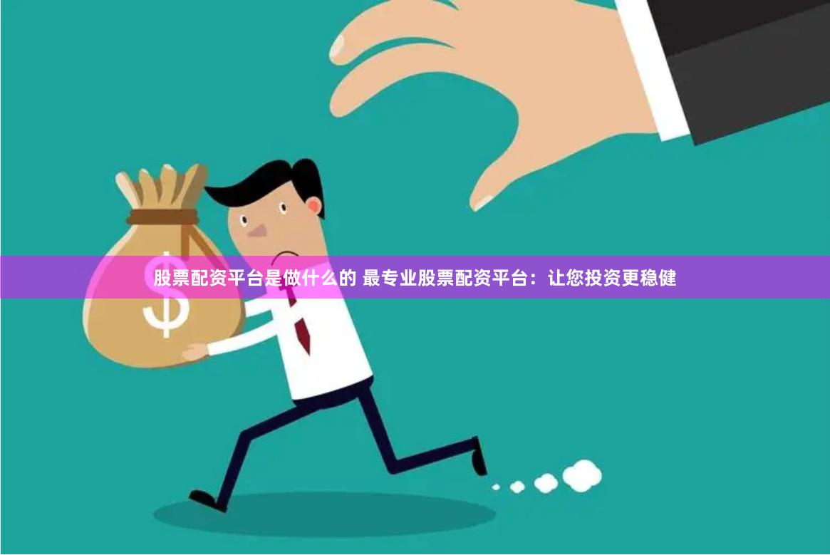 股票配资平台是做什么的 最专业股票配资平台：让您投资更稳健
